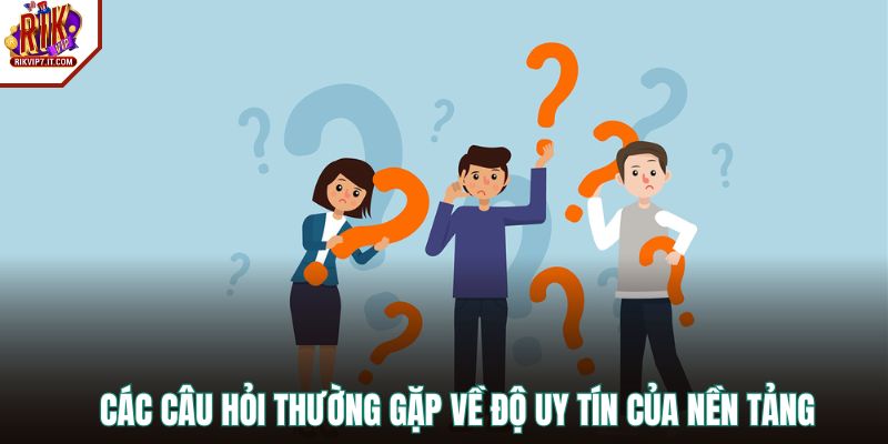 Các câu hỏi thường gặp về độ uy tín của nền tảng